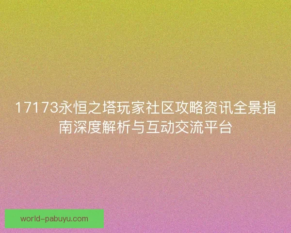 17173永恒之塔玩家社区攻略资讯全景指南深度解析与互动交流平台 17173永恒之塔玩家社区攻略资讯全景指南深度解析与互动交流平台