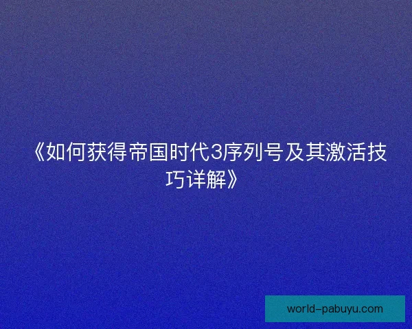 《如何获得帝国时代3序列号及其激活技巧详解》 《如何获得帝国时代3序列号及其激活技巧详解》