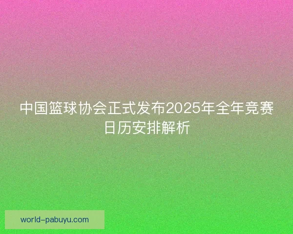中国篮球协会正式发布2025年全年竞赛日历安排解析 中国篮球协会正式发布2025年全年竞赛日历安排解析
