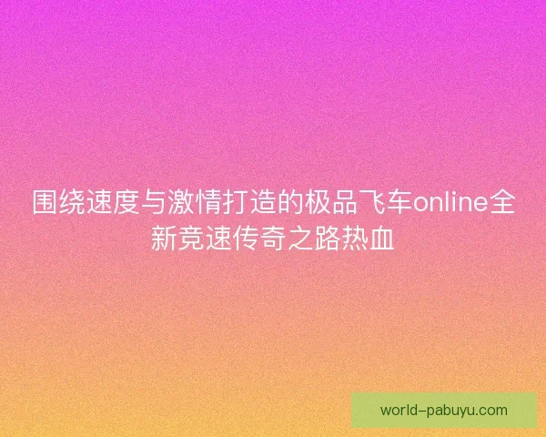 围绕速度与激情打造的极品飞车online全新竞速传奇之路热血