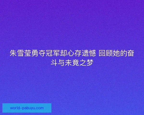 朱雪莹勇夺冠军却心存遗憾 回顾她的奋斗与未竟之梦 朱雪莹勇夺冠军却心存遗憾 回顾她的奋斗与未竟之梦