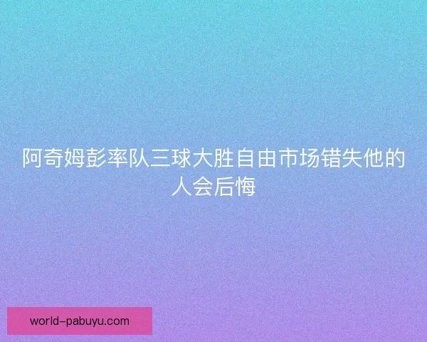 阿奇姆彭率队三球大胜自由市场错失他的人会后悔