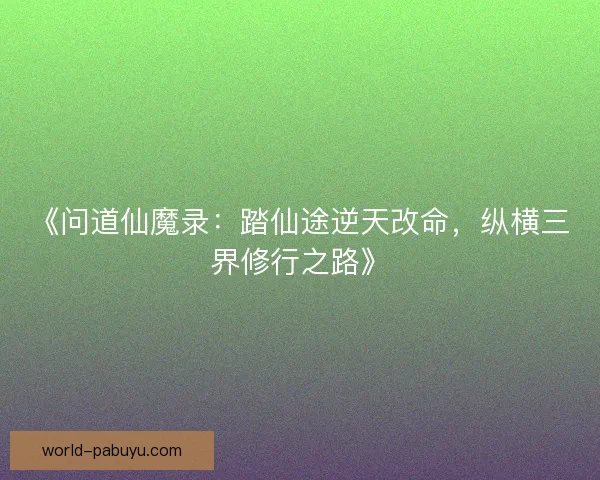 《问道仙魔录:踏仙途逆天改命,纵横三界修行之路》 《问道仙魔录:踏仙途逆天改命,纵横三界修行之路》