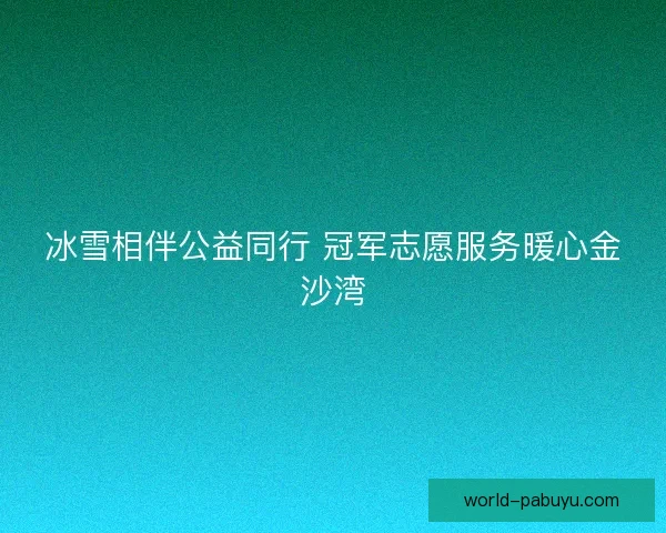 冰雪相伴公益同行 冠军志愿服务暖心金沙湾