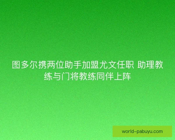 图多尔携两位助手加盟尤文任职 助理教练与门将教练同伴上阵