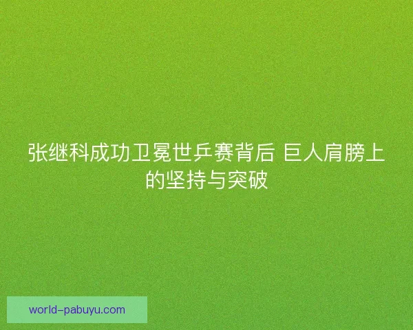张继科成功卫冕世乒赛背后 巨人肩膀上的坚持与突破 张继科成功卫冕世乒赛背后 巨人肩膀上的坚持与突破