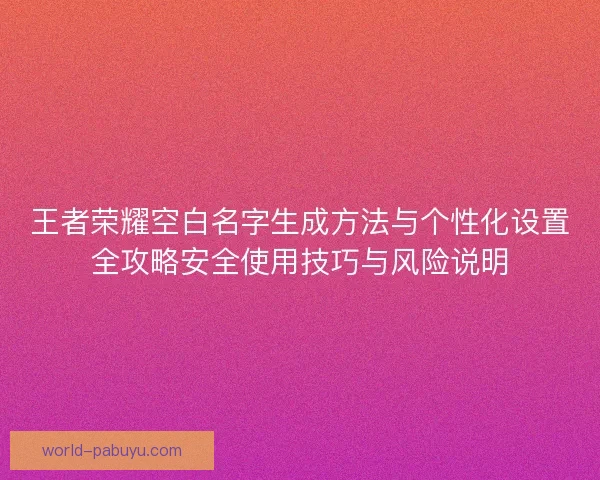 王者荣耀空白名字生成方法与个性化设置全攻略安全使用技巧与风险说明 王者荣耀空白名字生成方法与个性化设置全攻略安全使用技巧与风险说明