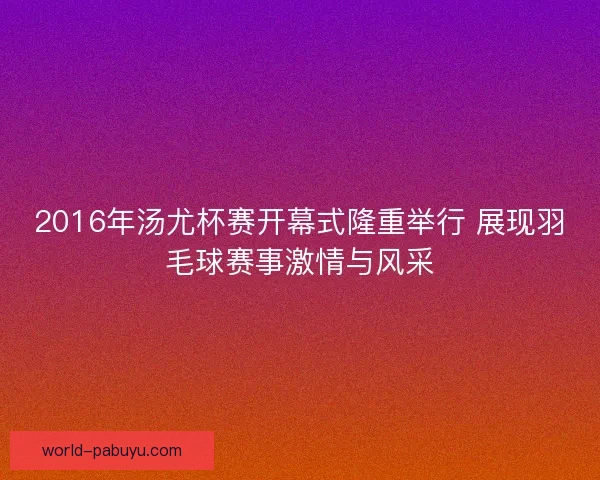 2016年汤尤杯赛开幕式隆重举行 展现羽毛球赛事激情与风采 2016年汤尤杯赛开幕式隆重举行 展现羽毛球赛事激情与风采