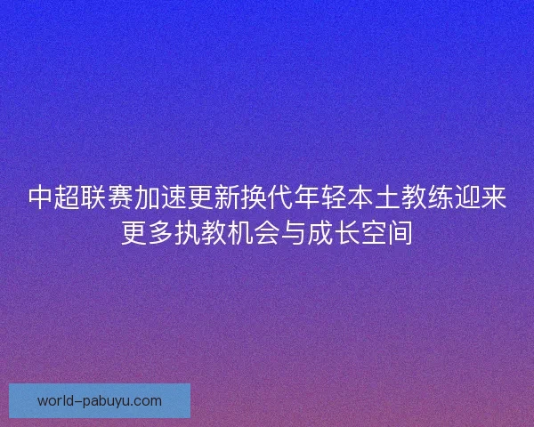 中超联赛加速更新换代年轻本土教练迎来更多执教机会与成长空间