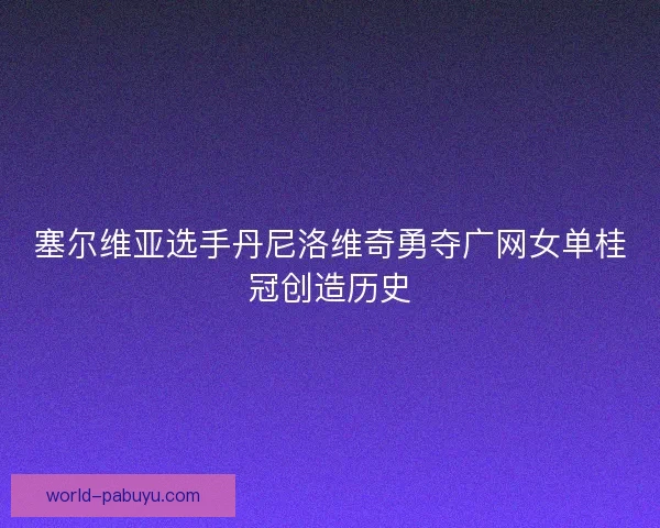 塞尔维亚选手丹尼洛维奇勇夺广网女单桂冠创造历史