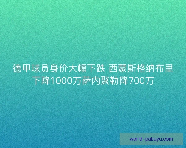 德甲球员身价大幅下跌 西蒙斯格纳布里下降1000万萨内聚勒降700万 德甲球员身价大幅下跌 西蒙斯格纳布里下降1000万萨内聚勒降700万