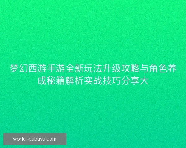 梦幻西游手游全新玩法升级攻略与角色养成秘籍解析实战技巧分享大 梦幻西游手游全新玩法升级攻略与角色养成秘籍解析实战技巧分享大