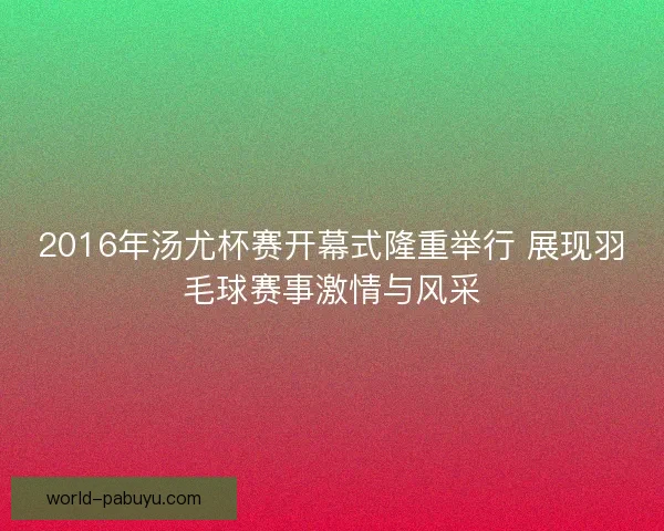 2016年汤尤杯赛开幕式隆重举行 展现羽毛球赛事激情与风采
