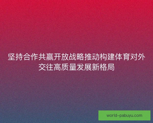 坚持合作共赢开放战略推动构建体育对外交往高质量发展新格局