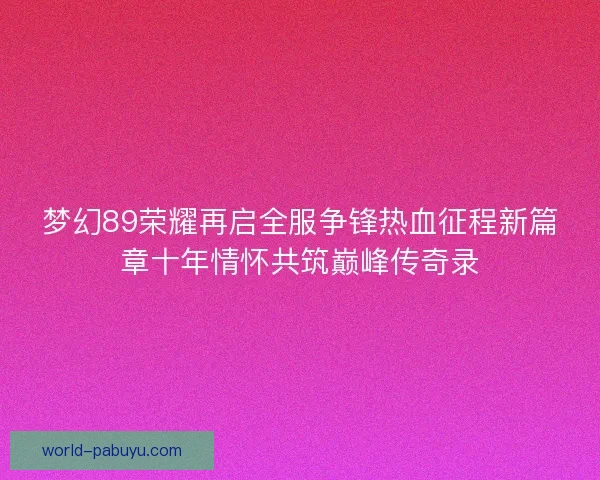 梦幻89荣耀再启全服争锋热血征程新篇章十年情怀共筑巅峰传奇录