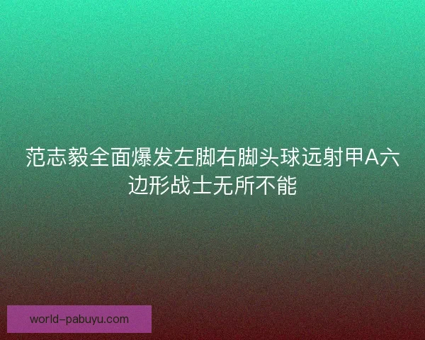 范志毅全面爆发左脚右脚头球远射甲A六边形战士无所不能 范志毅全面爆发左脚右脚头球远射甲A六边形战士无所不能