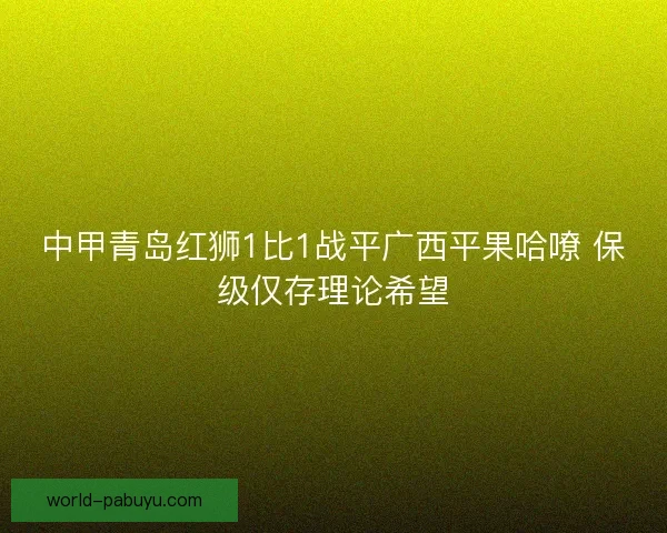 中甲青岛红狮1比1战平广西平果哈嘹 保级仅存理论希望 中甲青岛红狮1比1战平广西平果哈嘹 保级仅存理论希望