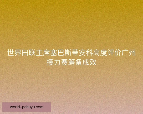世界田联主席塞巴斯蒂安科高度评价广州接力赛筹备成效 世界田联主席塞巴斯蒂安科高度评价广州接力赛筹备成效