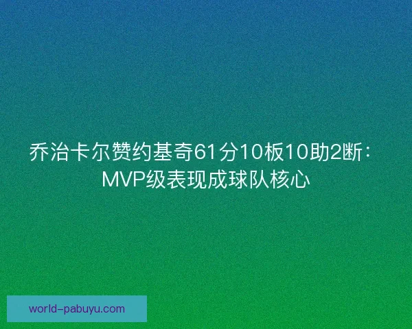 乔治卡尔赞约基奇61分10板10助2断:MVP级表现成球队核心 乔治卡尔赞约基奇61分10板10助2断:MVP级表现成球队核心