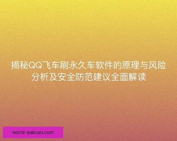 揭秘QQ飞车刷永久车软件的原理与风险分析及安全防范建议全面解读