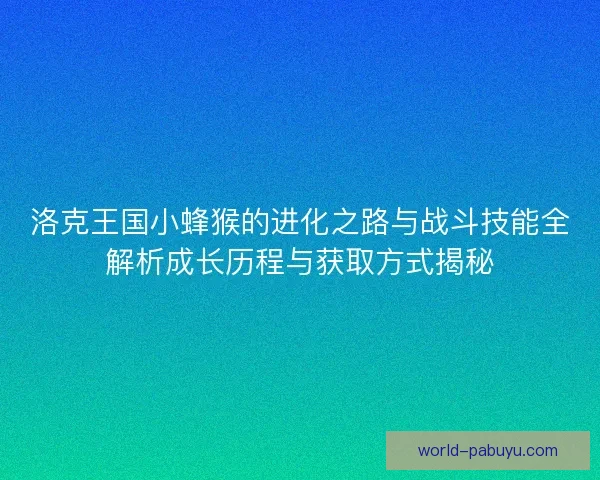 洛克王国小蜂猴的进化之路与战斗技能全解析成长历程与获取方式揭秘